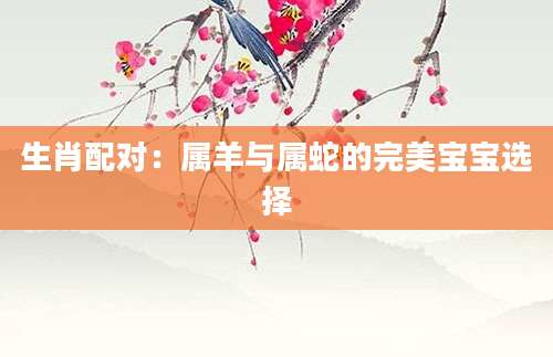 生肖配对：属羊与属蛇的完美宝宝选择