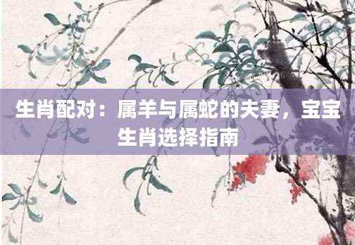 生肖配对：属羊与属蛇的夫妻，宝宝生肖选择指南