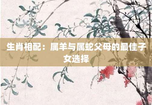 生肖相配：属羊与属蛇父母的最佳子女选择
