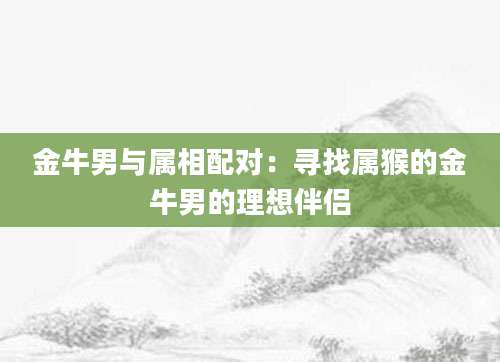 金牛男与属相配对：寻找属猴的金牛男的理想伴侣