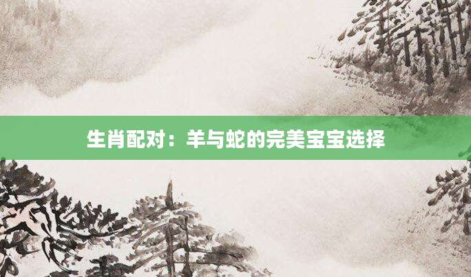 生肖配对：羊与蛇的完美宝宝选择