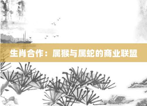 生肖合作：属猴与属蛇的商业联盟