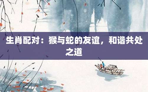 生肖配对：猴与蛇的友谊，和谐共处之道
