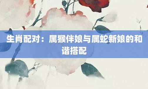 生肖配对：属猴伴娘与属蛇新娘的和谐搭配