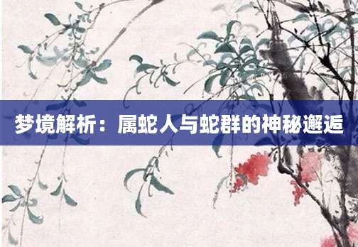 梦境解析：属蛇人与蛇群的神秘邂逅