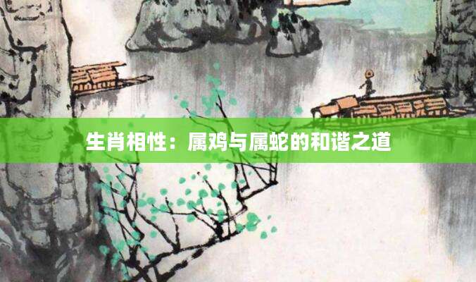 生肖相性：属鸡与属蛇的和谐之道