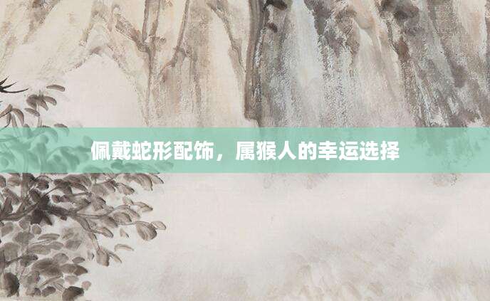 佩戴蛇形配饰，属猴人的幸运选择