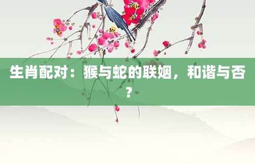 生肖配对：猴与蛇的联姻，和谐与否？