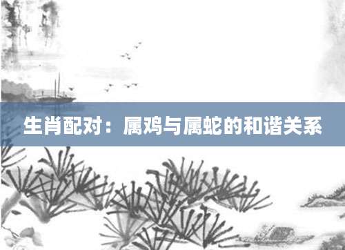 生肖配对：属鸡与属蛇的和谐关系