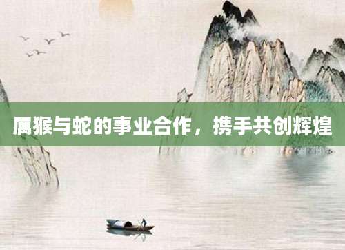 属猴与蛇的事业合作，携手共创辉煌