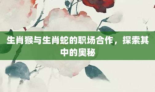 生肖猴与生肖蛇的职场合作，探索其中的奥秘