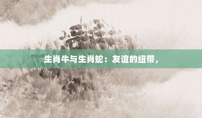 生肖牛与生肖蛇：友谊的纽带，