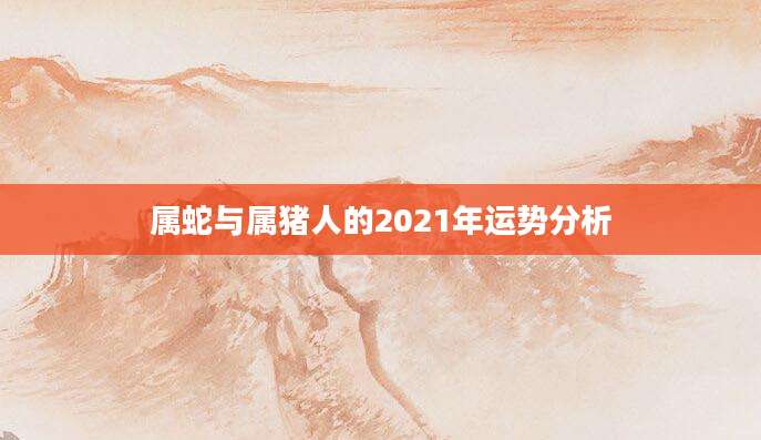 属蛇与属猪人的2021年运势分析