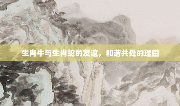 生肖牛与生肖蛇的友谊，和谐共处的理由