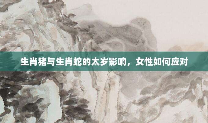 生肖猪与生肖蛇的太岁影响，女性如何应对