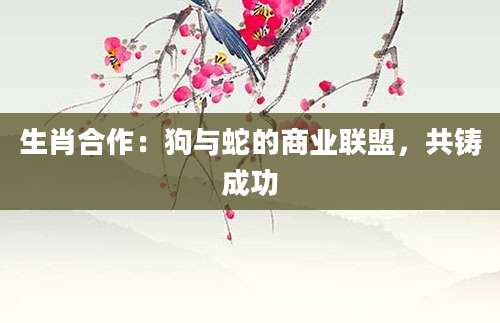 生肖合作：狗与蛇的商业联盟，共铸成功