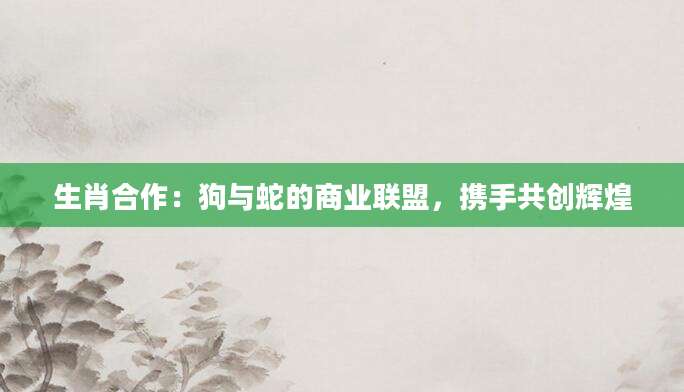 生肖合作：狗与蛇的商业联盟，携手共创辉煌