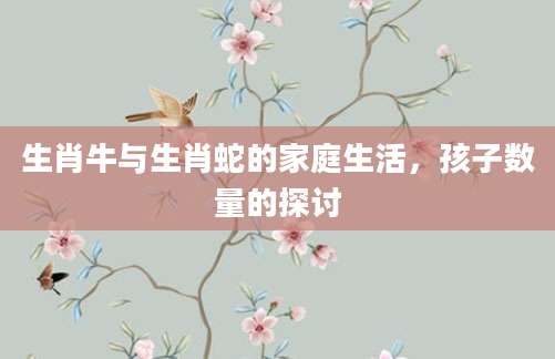 生肖牛与生肖蛇的家庭生活，孩子数量的探讨