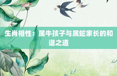 生肖相性：属牛孩子与属蛇家长的和谐之道