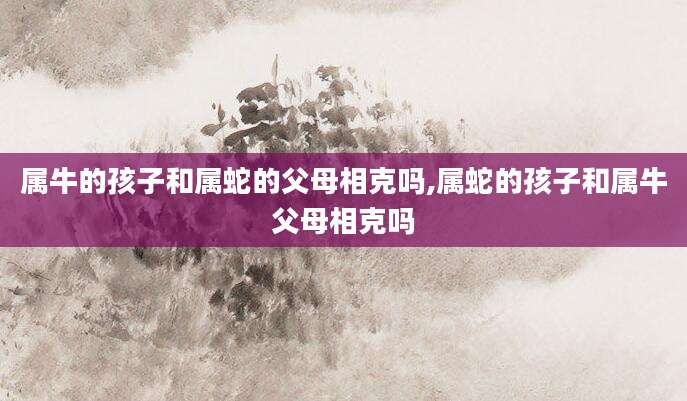 属牛的孩子和属蛇的父母相克吗,属蛇的孩子和属牛父母相克吗