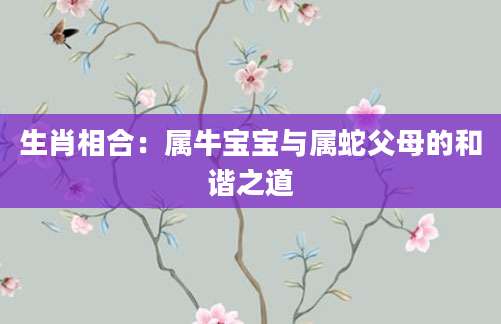 生肖相合：属牛宝宝与属蛇父母的和谐之道