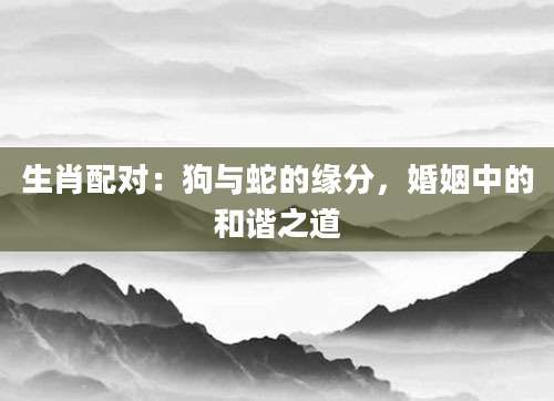 生肖配对：狗与蛇的缘分，婚姻中的和谐之道