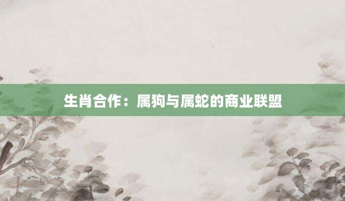生肖合作：属狗与属蛇的商业联盟