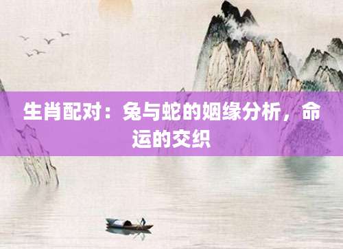 生肖配对：兔与蛇的姻缘分析，命运的交织