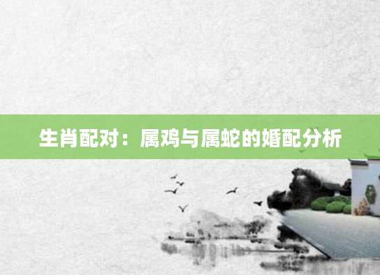 生肖配对：属鸡与属蛇的婚配分析