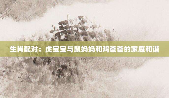 生肖配对：虎宝宝与鼠妈妈和鸡爸爸的家庭和谐