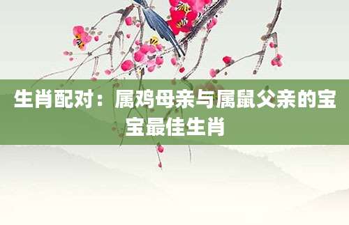 生肖配对：属鸡母亲与属鼠父亲的宝宝最佳生肖