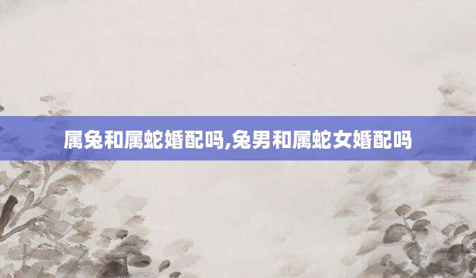 属兔和属蛇婚配吗,兔男和属蛇女婚配吗