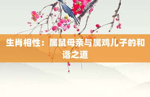 生肖相性：属鼠母亲与属鸡儿子的和谐之道