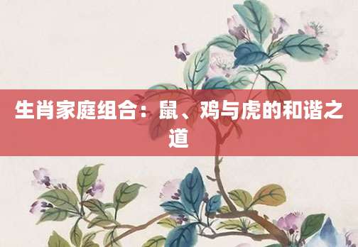 生肖家庭组合：鼠、鸡与虎的和谐之道