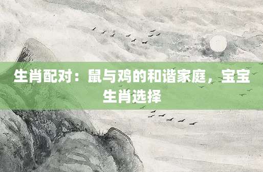 生肖配对：鼠与鸡的和谐家庭，宝宝生肖选择