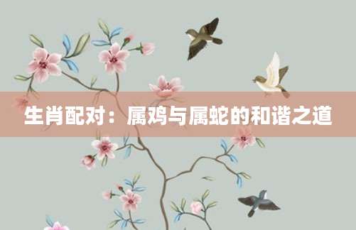 生肖配对：属鸡与属蛇的和谐之道