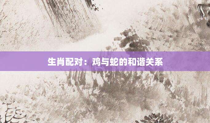 生肖配对：鸡与蛇的和谐关系