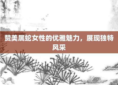 赞美属蛇女性的优雅魅力，展现独特风采
