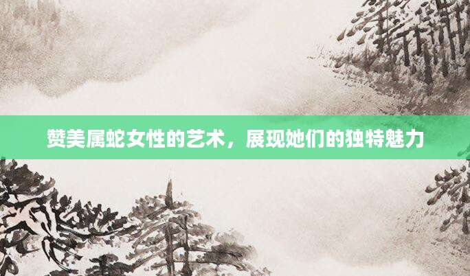 赞美属蛇女性的艺术，展现她们的独特魅力