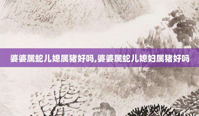 婆婆属蛇儿媳属猪好吗,婆婆属蛇儿媳妇属猪好吗