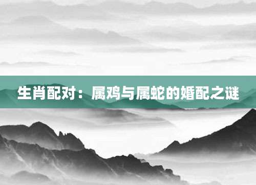 生肖配对：属鸡与属蛇的婚配之谜