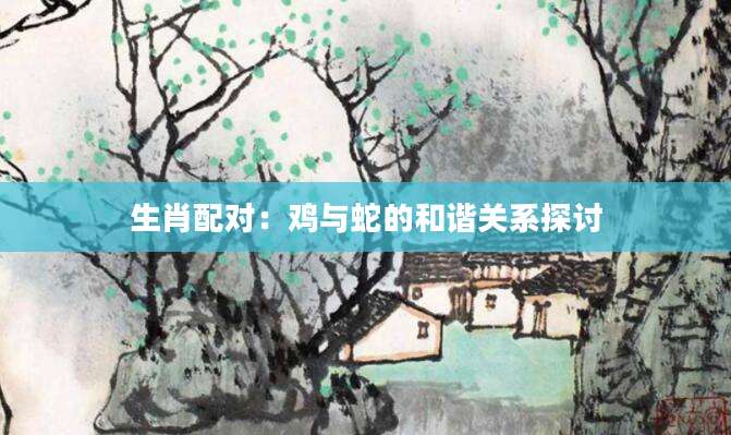 生肖配对：鸡与蛇的和谐关系探讨