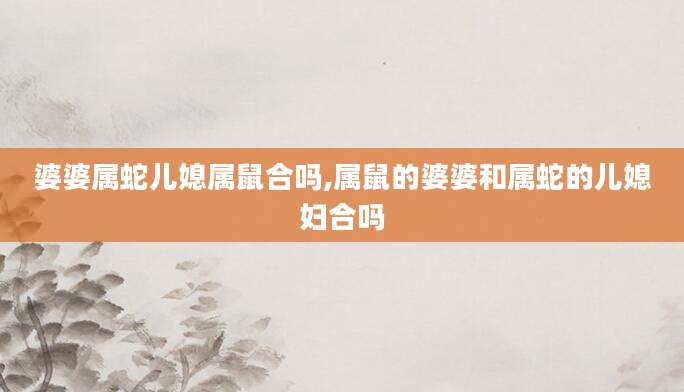 婆婆属蛇儿媳属鼠合吗,属鼠的婆婆和属蛇的儿媳妇合吗