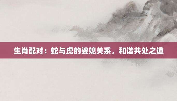 生肖配对：蛇与虎的婆媳关系，和谐共处之道