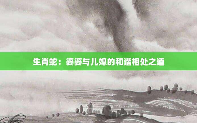 生肖蛇：婆婆与儿媳的和谐相处之道
