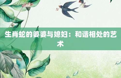 生肖蛇的婆婆与媳妇：和谐相处的艺术