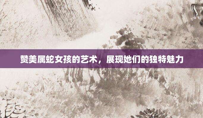 赞美属蛇女孩的艺术，展现她们的独特魅力