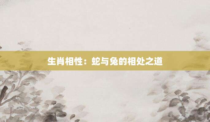 生肖相性：蛇与兔的相处之道
