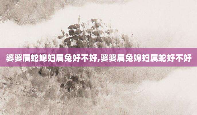 婆婆属蛇媳妇属兔好不好,婆婆属兔媳妇属蛇好不好