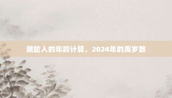 属蛇人的年龄计算，2024年的周岁数